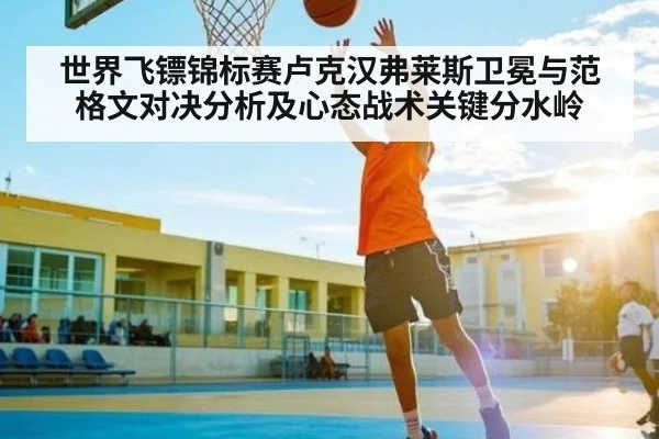 世界飞镖锦标赛卢克汉弗莱斯卫冕与范格文对决分析及心态战术关键分水岭