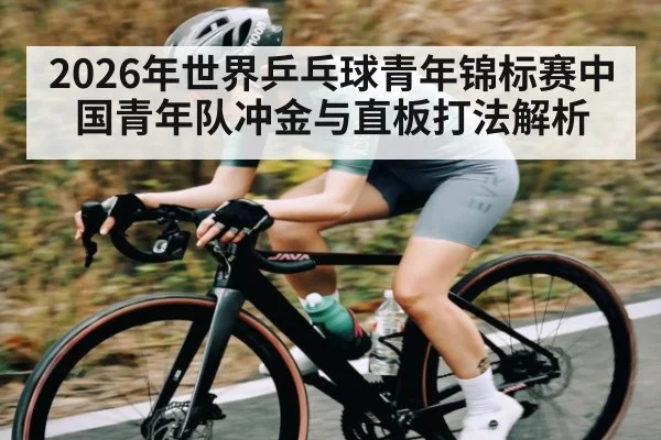2026年世界乒乓球青年锦标赛中国青年队冲金与直板打法解析