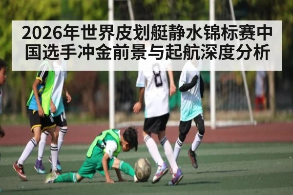 2026年世界皮划艇静水锦标赛中国选手冲金前景与起航深度分析