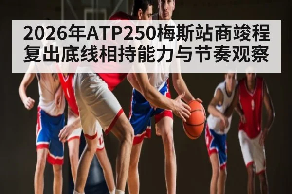 2026年ATP250梅斯站商竣程复出底线相持能力与节奏观察
